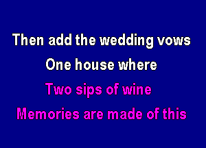 Then add the wedding vows

One house where