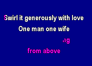 Swirl it generously with love

One man one wife