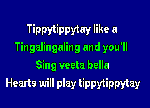Tippytippytay like a
Tingalingaling and you'll

Sing veeta bella
Hearts will play tippytippytay