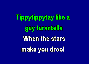 Tippytippytay like a
gay tarantella
When the stars

make you drool