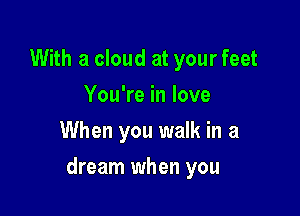With a cloud at your feet
You're in love
When you walk in a

dream when you