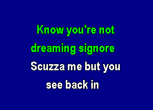 Know you're not
dreaming signore

Scuzza me but you

see back in