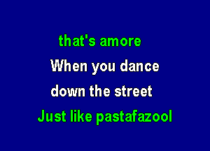that's amore
When you dance
down the street

Just like pastafazool