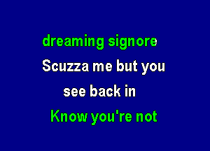 dreaming signore

Scuzza me but you
see back in
Know you're not