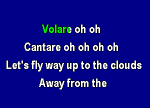 Volare oh oh
Cantare oh oh oh oh

Let's fly way up to the clouds

Away from the