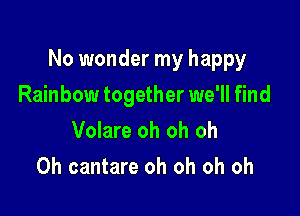 No wonder my happy

Rainbow together we'll find
Volare oh oh oh
0h cantare oh oh oh oh