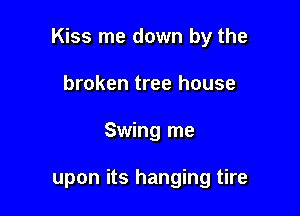 Kiss me down by the

broken tree house
Swing me

upon its hanging tire