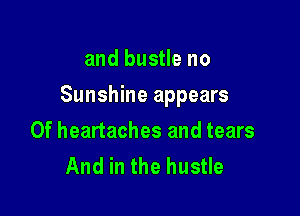 and bustle no

Sunshine appears

0f heartaches and tears
And in the hustle