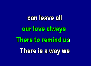 can leave all
our love always
There to remind us

There is a way we