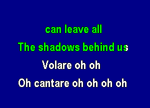 can leave all
The shadows behind us
Volare oh oh

0h cantare oh oh oh oh