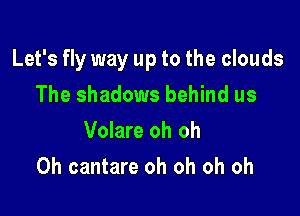 Let's fly way up to the clouds

The shadows behind us
Volare oh oh
0h cantare oh oh oh oh