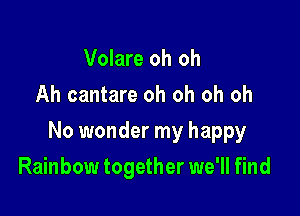 Volare oh oh
Ah cantare oh oh oh oh

No wonder my happy

Rainbow together we'll find