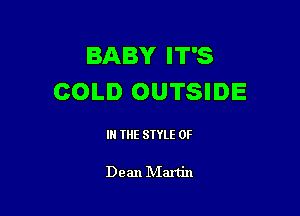 BABY IT'S
COLD OUTSIDE

IN THE STYLE 0F

Dean IVIartin