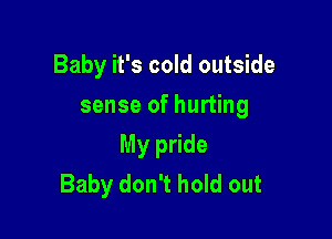 Baby it's cold outside
sense of hurting

My pride
Baby don't hold out