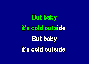 But baby
it's cold outside

But baby
it's cold outside