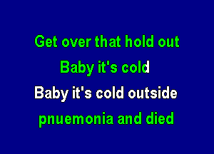 Get over that hold out
Baby it's cold

Baby it's cold outside
pnuemonia and died