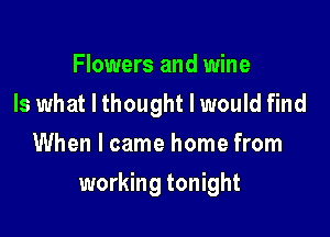Flowers and wine
Is what I thought I would find
When I came home from

working tonight