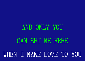 AND ONLY YOU
CAN SET ME FREE
WHEN I MAKE LOVE TO YOU