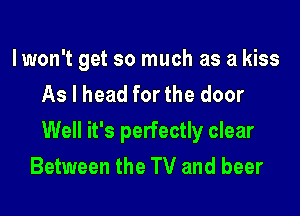 lwon't get so much as a kiss
As I head for the door

Well it's perfectly clear
Between the TV and beer