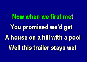 Now when we first met
You promised we'd get

A house on a hill with a pool

Well this trailer stays wet