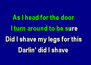 As I head for the door
Iturn around to be sure

Did I shave my legs for this
Darlin' did I shave