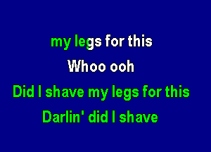my legs for this
Whoo ooh

Did I shave my legs for this
Darlin' did I shave