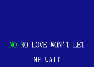 N0 N0 LOVE WONT LET
ME WAIT