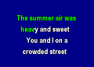 The summer air was

heavy and sweet

You and I on a
crowded street