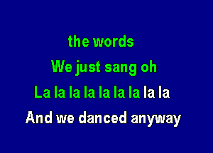 the words
We just sang oh
La la la la la la la la la

And we danced anyway