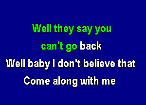 Well they say you

can't go back
Well baby I don't believe that
Come along with me