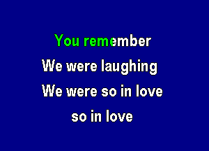 You remember

We were laughing

We were so in love
so in love