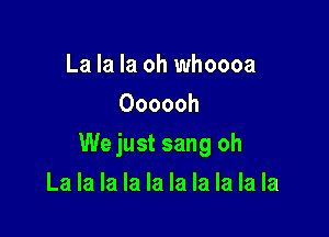 La la la oh whoooa
Oooooh

We just sang oh

La la la la la la la la la la