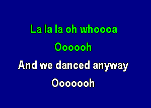 La la la oh whoooa
Oooooh

And we danced anyway

Ooooooh