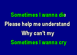 Sometimes I wanna die
Please help me understand
Why can't my

Sometimes I wanna cry