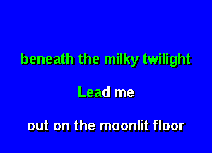 beneath the milky twilight

Lead me

out on the moonlit floor