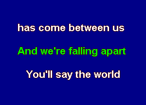 has come between us

And we're falling apart

You'll say the world