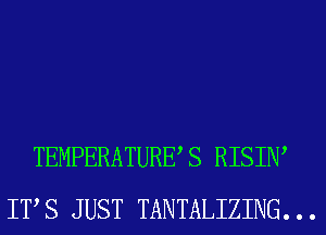 TEMPERATURES RISIW
ITS JUST TANTALIZING. . .