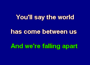 You'll say the world

has come between us

And we're falling apart