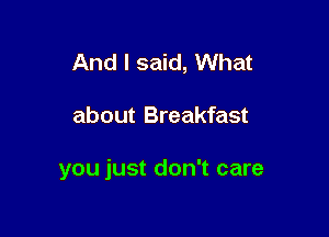 And I said, What

about Breakfast

you just don't care