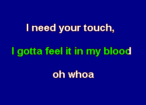I need your touch,

I gotta feel it in my blood

oh whoa