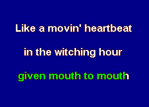 Like a movin' heartbeat

in the Witching hour

given mouth to mouth