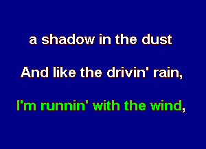 a shadow in the dust

And like the drivin' rain,

I'm runnin' with the wind,