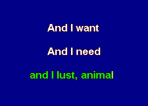 And I want

And I need

and I lust, animal