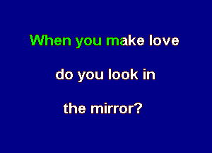 When you make love

do you look in

the mirror?