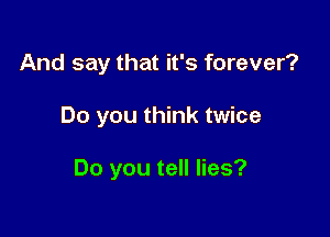 And say that it's forever?

Do you think twice

Do you tell lies?