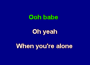 Ooh babe

Oh yeah

When you're alone