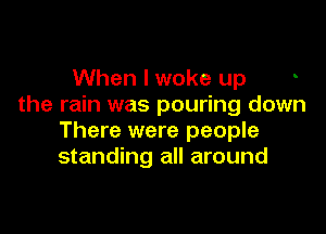 When I woke up
the rain was pouring down

There were people
standing all around