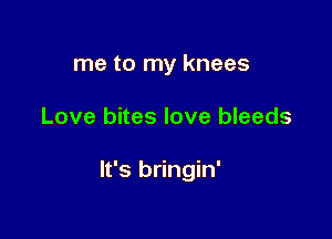 me to my knees

Love bites love bleeds

It's bringin'