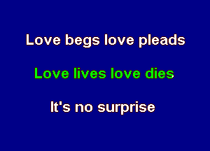 Love begs love pleads

Love lives love dies

It's no surprise