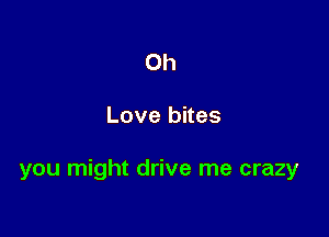 Oh

Love bites

you might drive me crazy